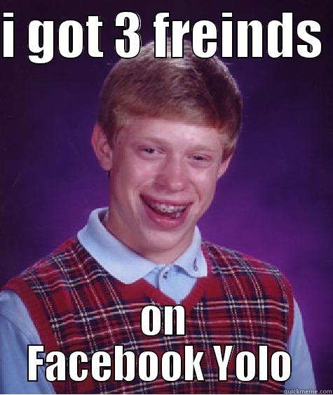 Hey  - I GOT 3 FREINDS  ON FACEBOOK YOLO  Bad Luck Brian