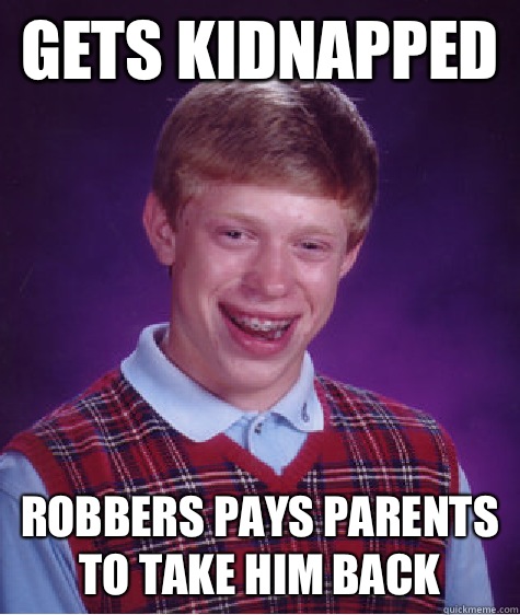 Gets kidnapped  Robbers pays parents to take him back  Bad Luck Brian