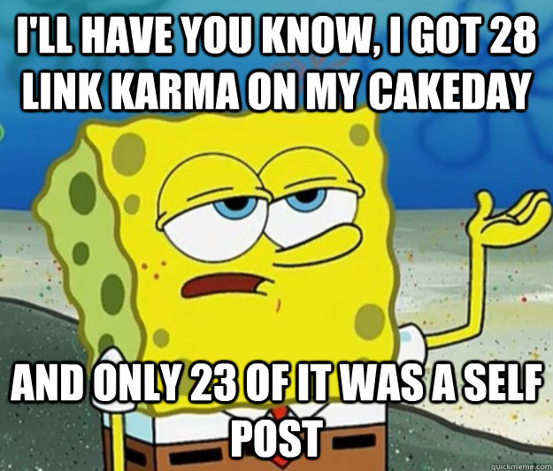 I'll have you know, I got 28 link karma on my cakeday and only 23 of it was a self post  Tough Spongebob