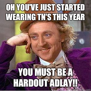 OH YOU'VE JUST STARTED WEARING TN's THIS YEAR YOU MUST BE A HARDOUT ADLAY!!  Condescending Wonka