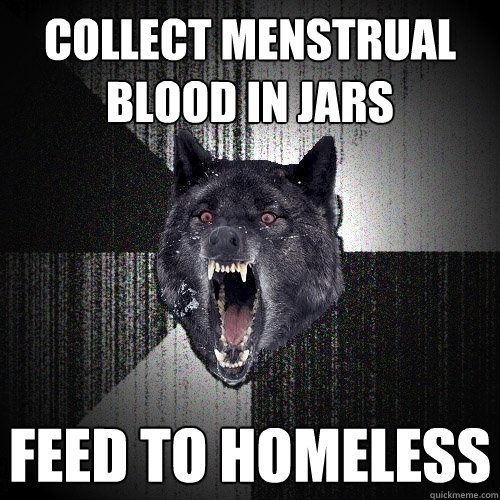 collect menstrual blood in jars feed to homeless - collect menstrual blood in jars feed to homeless  Insanity Wolf