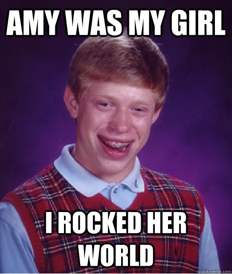 amy was my girl I rocked her world  Bad Luck Brian