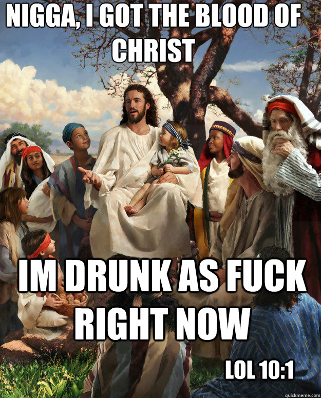 Nigga, I got the blood of christ IM DRUNK AS FUCK RIGHT NOW lol 10:1 - Nigga, I got the blood of christ IM DRUNK AS FUCK RIGHT NOW lol 10:1  Story Time Jesus