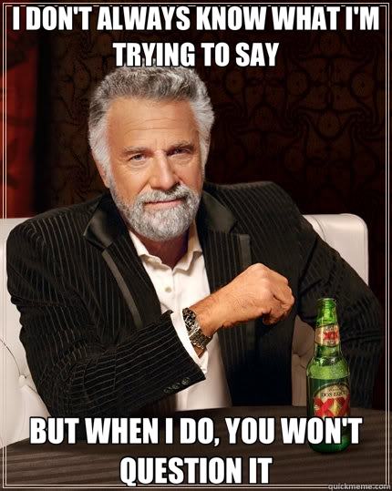 I DON'T ALWAYS KNOW WHAT I'M TRYING TO SAY BUT WHEN I DO, YOU WON'T QUESTION IT - I DON'T ALWAYS KNOW WHAT I'M TRYING TO SAY BUT WHEN I DO, YOU WON'T QUESTION IT  The Most Interesting Man In The World