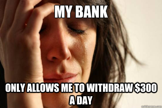 my bank only allows me to withdraw $300 a day - my bank only allows me to withdraw $300 a day  First World Problems