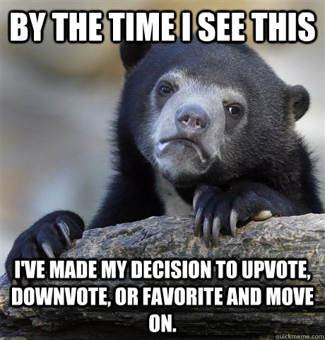 By the time I see this I've made my decision to upvote, downvote, or favorite and move on. - By the time I see this I've made my decision to upvote, downvote, or favorite and move on.  Confession Bear