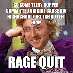 So some teeny bopper committed suicide cause his highschool girl freind left him? RAGE QUIT  Condescending Wonka