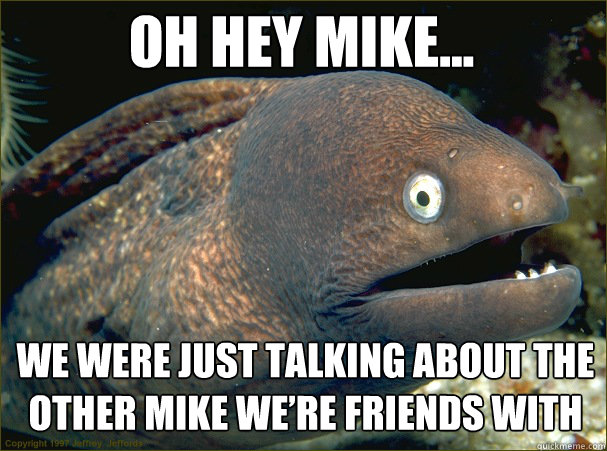 OH HEY MIKE... WE WERE JUST TALKING ABOUT THE OTHER MIKE WE’RE FRIENDS WITH - OH HEY MIKE... WE WERE JUST TALKING ABOUT THE OTHER MIKE WE’RE FRIENDS WITH  Caught in the act Moray