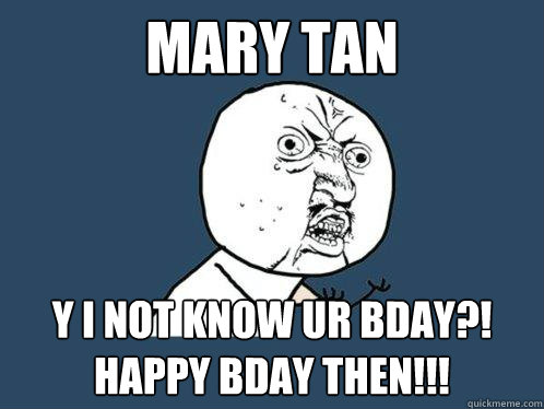 MARY TAN y I NOT KNOW UR BDAY?! HAPPY BDAY THEN!!! - MARY TAN y I NOT KNOW UR BDAY?! HAPPY BDAY THEN!!!  Y U No