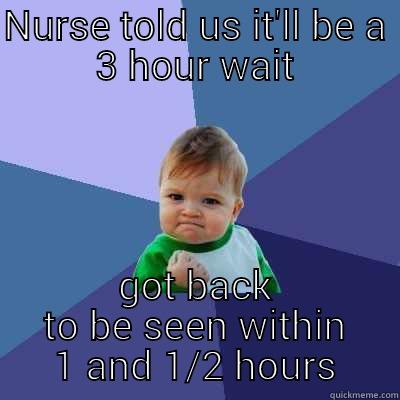 NURSE TOLD US IT'LL BE A 3 HOUR WAIT GOT BACK TO BE SEEN WITHIN 1 AND 1/2 HOURS Success Kid