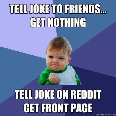 tell joke to friends...
get nothing tell joke on reddit
get front page  Success Kid