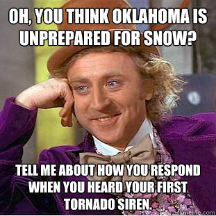 Oh, you think Oklahoma is unprepared for snow? Tell me about how you respond when you heard your first tornado siren.  Condescending Wonka