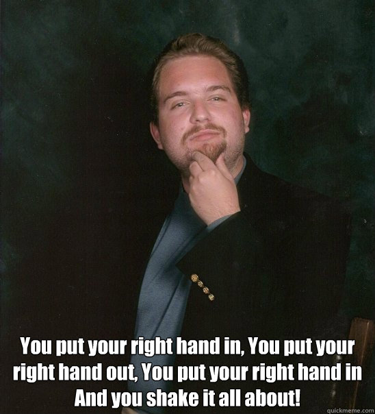  You put your right hand in, You put your right hand out, You put your right hand in
And you shake it all about! -  You put your right hand in, You put your right hand out, You put your right hand in
And you shake it all about!  Dr. David Gordon