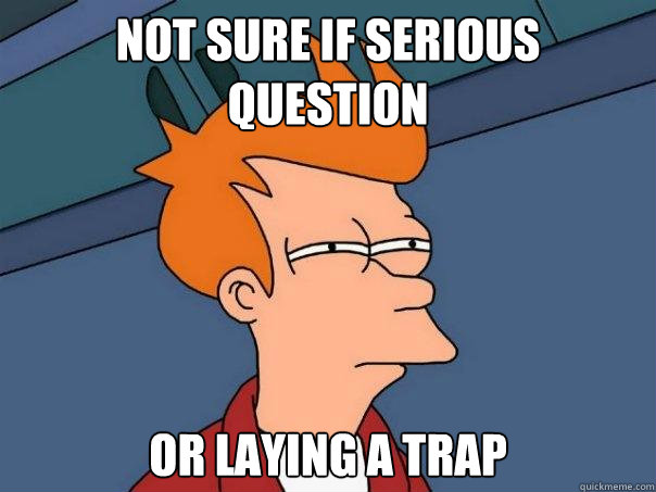 Not Sure if serious question or laying a trap - Not Sure if serious question or laying a trap  Futurama Fry