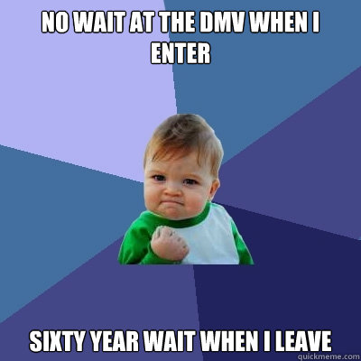 NO wait at the dmv when i enter sixty year wait when i leave - NO wait at the dmv when i enter sixty year wait when i leave  Success Kid