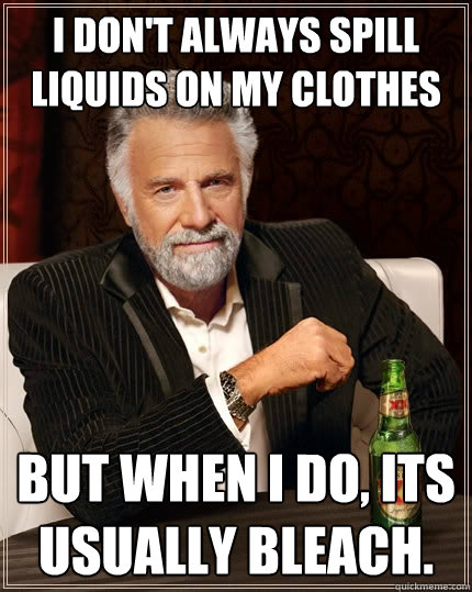 I don't always spill liquids on my clothes but when I do, its usually bleach. - I don't always spill liquids on my clothes but when I do, its usually bleach.  The Most Interesting Man In The World