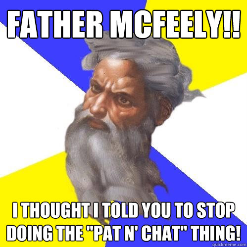 Father McFeely!! I thought I told you to stop doing the 