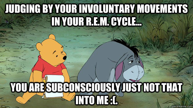 Judging by your involuntary movements in your R.E.M. cycle... You are subconsciously just not that into me :(. - Judging by your involuntary movements in your R.E.M. cycle... You are subconsciously just not that into me :(.  Misc