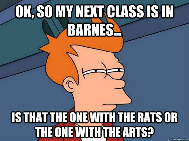 Ok, so my next class is in Barnes... Is that the one with the rats or the one with the arts?  Futurama Fry