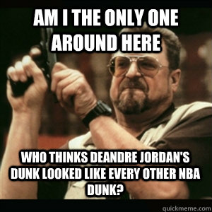 Am i the only one around here who thinks DeAndre Jordan's dunk looked like every other nba dunk? - Am i the only one around here who thinks DeAndre Jordan's dunk looked like every other nba dunk?  Misc