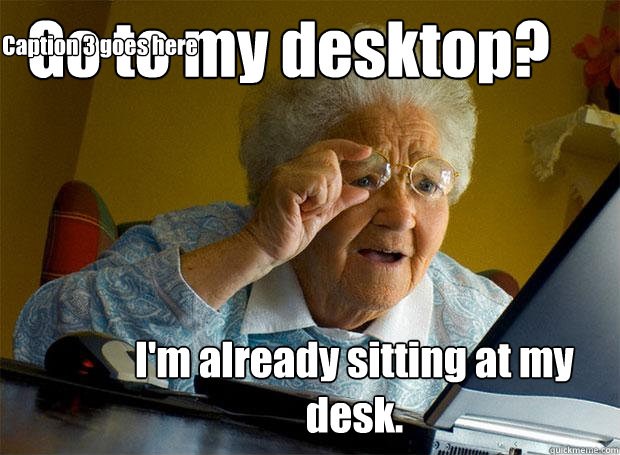 Go to my desktop? I'm already sitting at my desk. Caption 3 goes here  Grandma finds the Internet