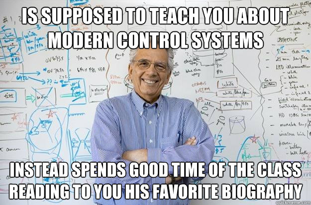 Is supposed to teach you about Modern Control Systems Instead spends good time of the class reading to you his favorite biography  Engineering Professor