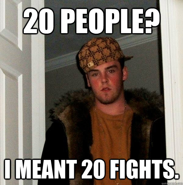 20 people? i meant 20 fights. - 20 people? i meant 20 fights.  Scumbag Steve