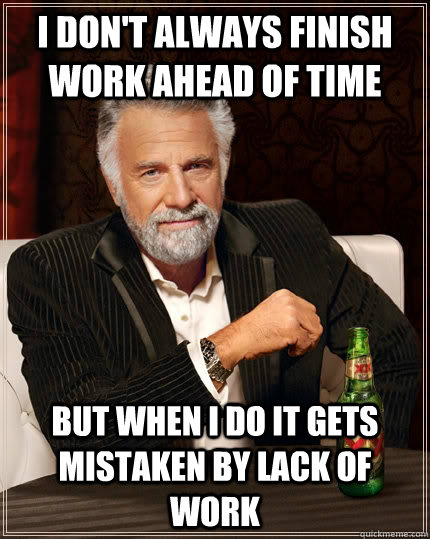 I don't always finish work ahead of time but when I do it gets mistaken by lack of work  The Most Interesting Man In The World