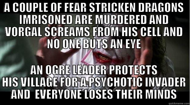 A COUPLE OF FEAR STRICKEN DRAGONS IMRISONED ARE MURDERED AND VORGAL SCREAMS FROM HIS CELL AND NO ONE BUTS AN EYE AN OGRE LEADER PROTECTS HIS VILLAGE FOR A PSYCHOTIC INVADER AND  EVERYONE LOSES THEIR MINDS Joker Mind Loss