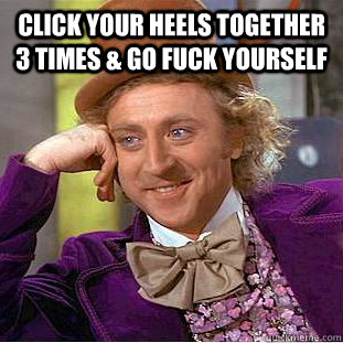 Click your heels together 3 times & go fuck yourself   Condescending Wonka