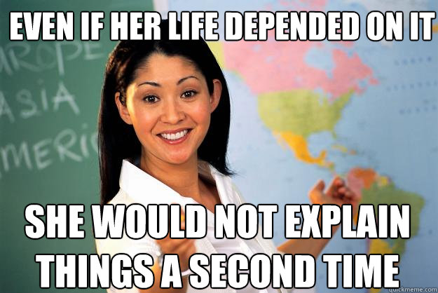 Even if her life depended on it she would not explain things a second time  Unhelpful High School Teacher