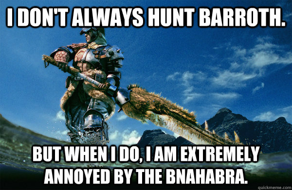 I don't always hunt barroth. but when i do, i am extremely annoyed by the bnahabra.  The Most Interesting Monster Hunter In the World