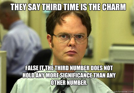 They say third time is the charm False it the third number does not hold any more significance than any other number. - They say third time is the charm False it the third number does not hold any more significance than any other number.  Schrute