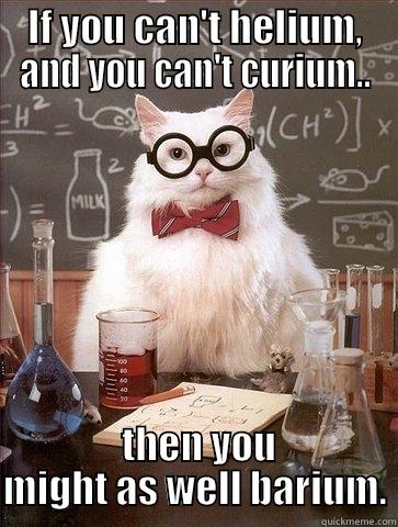 IF YOU CAN'T HELIUM, AND YOU CAN'T CURIUM..  THEN YOU MIGHT AS WELL BARIUM. Chemistry Cat