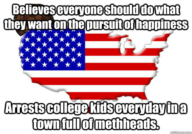 Believes everyone should do what they want on the pursuit of happiness Arrests college kids everyday in a town full of methheads.  Scumbag america