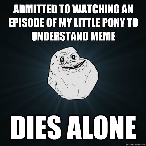 Admitted to Watching an episode of My Little Pony to understand meme Dies Alone  Forever Alone