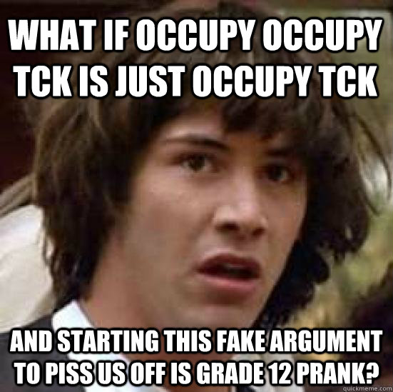 What if occupy occupy tck is just occupy tck And starting this fake argument to piss us off is grade 12 prank?  conspiracy keanu