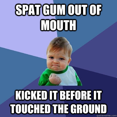 spat gum out of mouth kicked it before it touched the ground - spat gum out of mouth kicked it before it touched the ground  Success Kid