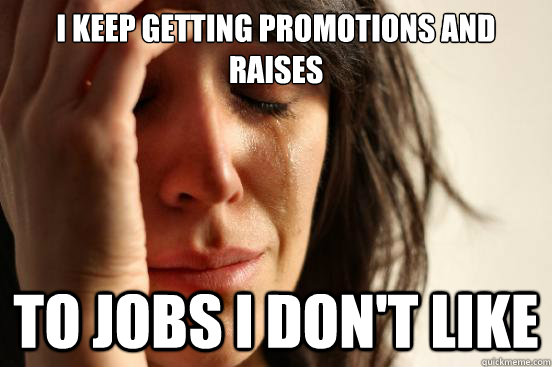 i keep getting promotions and raises to jobs i don't like - i keep getting promotions and raises to jobs i don't like  First World Problems