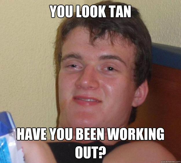 you look tan have you been working out?  10 Guy