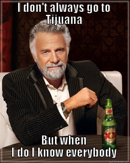 we all know each other in Tijuana - I DON'T ALWAYS GO TO TIJUANA BUT WHEN I DO I KNOW EVERYBODY The Most Interesting Man In The World