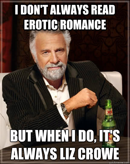 I don't always read erotic romance But when I do, it's ALWAYS Liz Crowe  The Most Interesting Man In The World