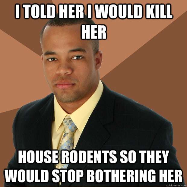 I TOLD HER I WOULD KILL HER HOUSE RODENTS SO THEY WOULD STOP BOTHERING HER  Successful Black Man