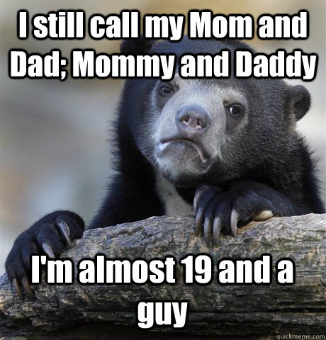 I still call my Mom and Dad; Mommy and Daddy I'm almost 19 and a guy  Confession Bear