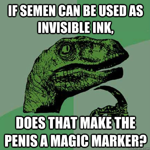 If semen can be used as invisible ink, does that make the penis a magic marker?  Philosoraptor