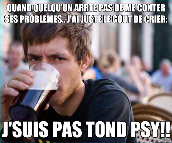 Quand quelqu'un arrête pas de me conter ses problèemes.. j'ai juste le gout de crier: J'SUIS PAS Tond psy!!  Lazy College Senior