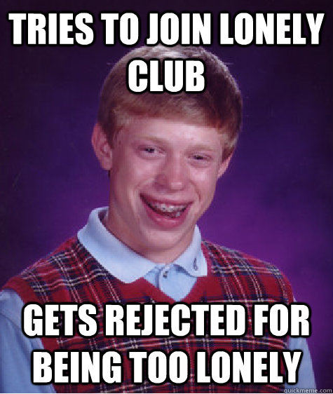 Tries to join lonely club gets rejected for being too lonely - Tries to join lonely club gets rejected for being too lonely  Bad Luck Brian