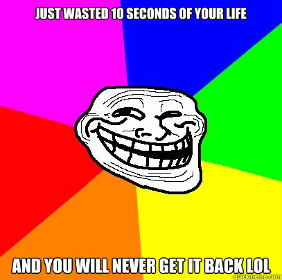 just wasted 10 seconds of your life and you will never get it back lol  Troll Face