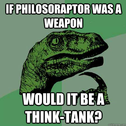 If philosoraptor was a weapon would it be a think-tank?  Philosoraptor