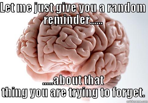 Your brain has to say something important to YOU! - LET ME JUST GIVE YOU A RANDOM REMINDER...... .....ABOUT THAT THING YOU ARE TRYING TO FORGET. Scumbag Brain